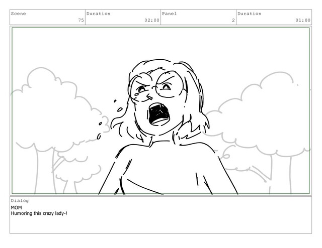 Scene
75
Duration
02:00
Panel
2
Duration
01:00
Dialog
MOM
Humoring this crazy lady-!
