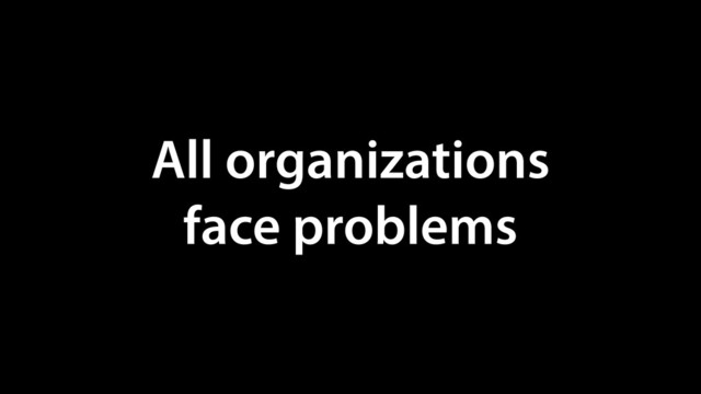 All organizations
face problems
