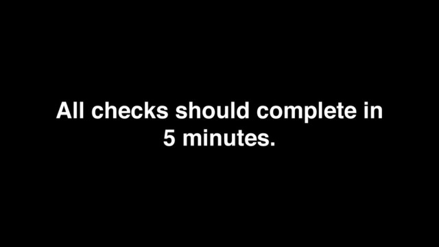 All checks should complete in
5 minutes.
