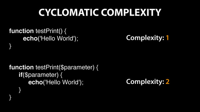 CYCLOMATIC COMPLEXITY
function testPrint() {
echo('Hello World');
}
Complexity: 1
function testPrint($parameter) {
if($parameter) {
echo('Hello World');
}
}
Complexity: 2
