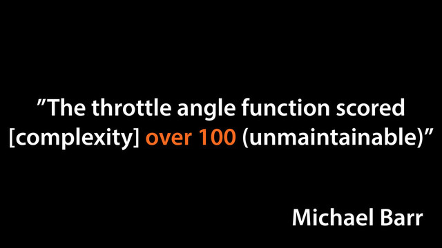 ”The throttle angle function scored
[complexity] over 100 (unmaintainable)”
Michael Barr

