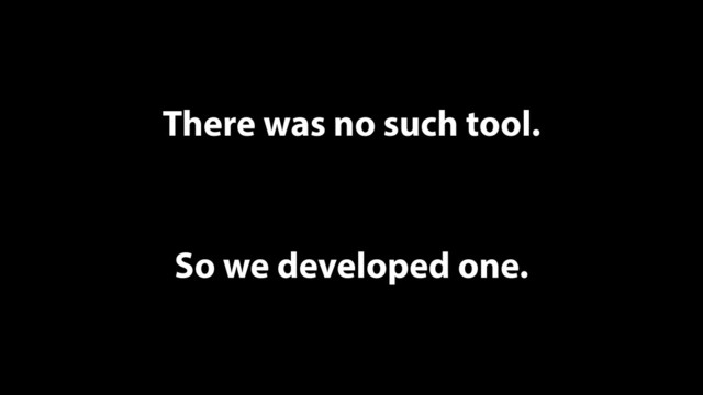 There was no such tool.
So we developed one.
