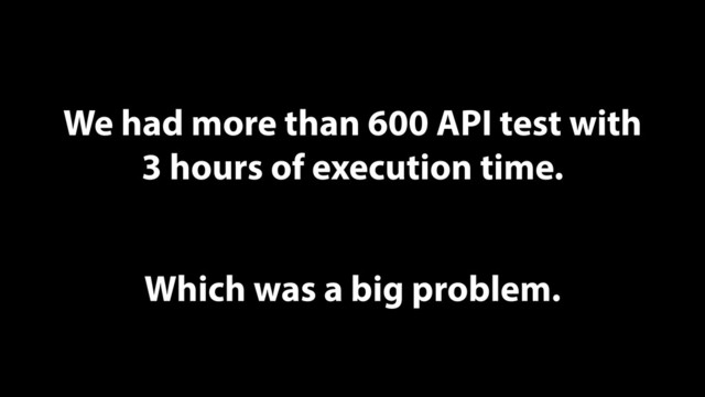 We had more than 600 API test with
3 hours of execution time.
Which was a big problem.
