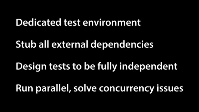 Dedicated test environment
Stub all external dependencies
Run parallel, solve concurrency issues
Design tests to be fully independent
