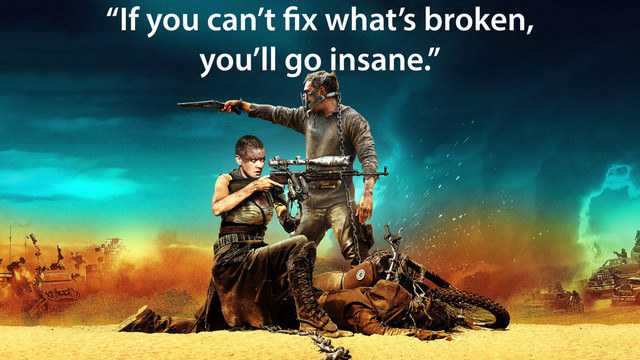 “If you can’t fix what’s broken,
you’ll go insane.”
