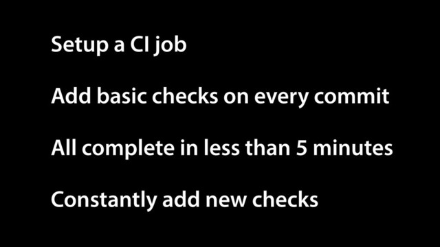 Setup a CI job
Add basic checks on every commit
All complete in less than 5 minutes
Constantly add new checks
