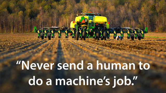 “Never send a human to
do a machine’s job.”
