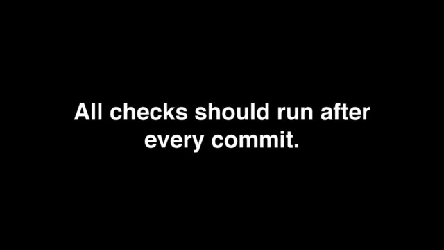 All checks should run after
every commit.
