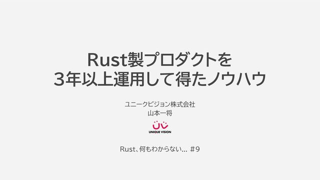 ユニークビジョン株式会社
山本一将
Rust製プロダクトを
3年以上運用して得たノウハウ
Rust、何もわからない... #9
