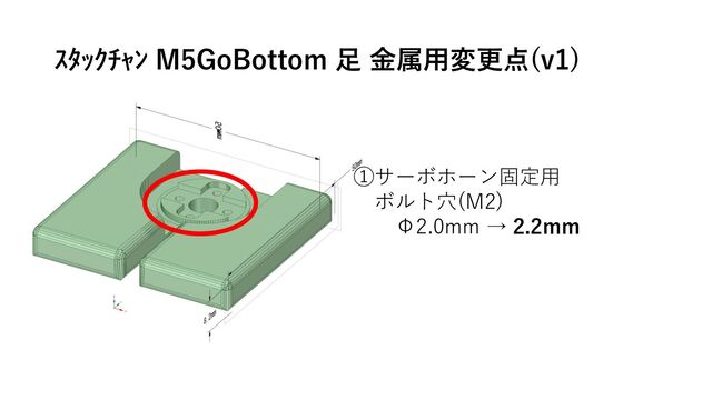 ①サーボホーン固定用
ボルト穴(M2)
Φ2.0mm → 2.2mm
ｽﾀｯｸﾁｬﾝ M5GoBottom 足 金属用変更点(v1)
