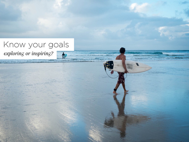 Know your goals
exploring or inspiring?
