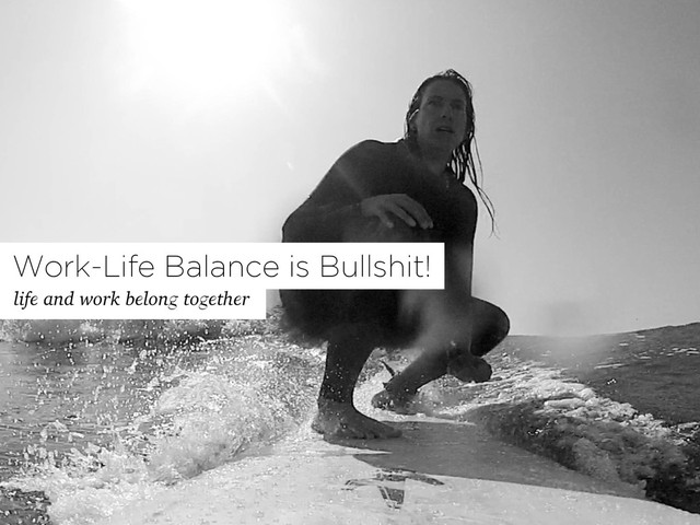 life and work belong together
Work-Life Balance is Bullshit!
