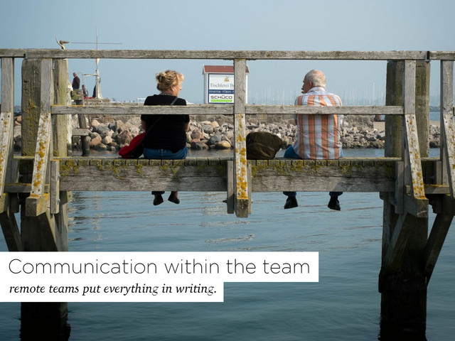 remote teams put everything in writing.
Communication within the team
