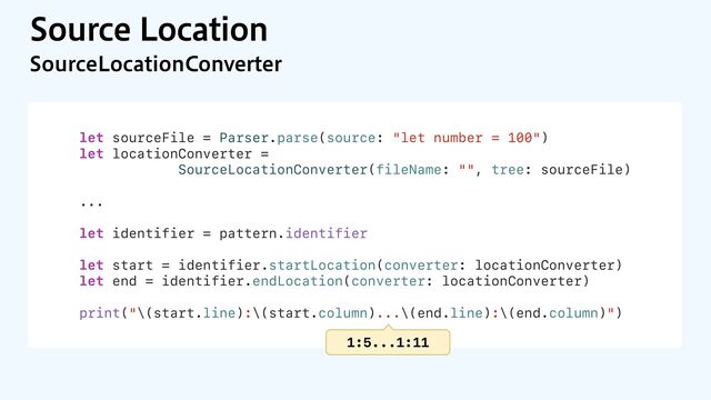 4PVSDF-PDBUJPO
4PVSDF-PDBUJPO$POWFSUFS
let sourceFile = Parser.parse(source: "let number = 100")
let locationConverter =
SourceLocationConverter(fileName: "", tree: sourceFile)
...
let identifier = pattern.identifier
let start = identifier.startLocation(converter: locationConverter)
let end = identifier.endLocation(converter: locationConverter)
print("\(start.line):\(start.column)...\(end.line):\(end.column)")
1:5...1:11
