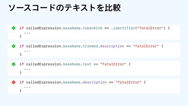 ιʔείʔυͷςΩετΛൺֱ
if calledExpression.baseName.tokenKind == .identifier("fatalError") {
...
}
if calledExpression.baseName.trimmed.description == "fatalError" {
...
}
if calledExpression.baseName.text == "fatalError" {
...
}
if calledExpression.baseName.description == "fatalError" {
...
}
