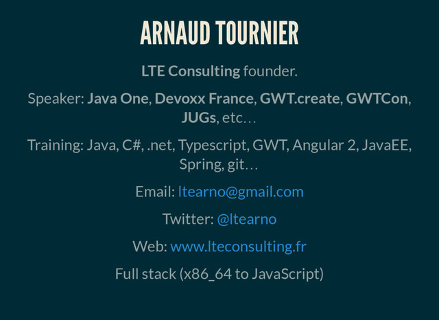ARNAUD TOURNIER
LTE Consulting founder.
Speaker: Java One, Devoxx France, GWT.create, GWTCon,
JUGs, etc…
Training: Java, C#, .net, Typescript, GWT, Angular 2, JavaEE,
Spring, git…
Email: ltearno@gmail.com
Twitter: @ltearno
Web: www.lteconsulting.fr
Full stack (x86_64 to JavaScript)
