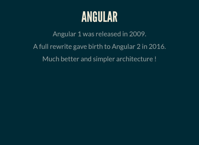 ANGULAR
Angular 1 was released in 2009.
A full rewrite gave birth to Angular 2 in 2016.
Much better and simpler architecture !
