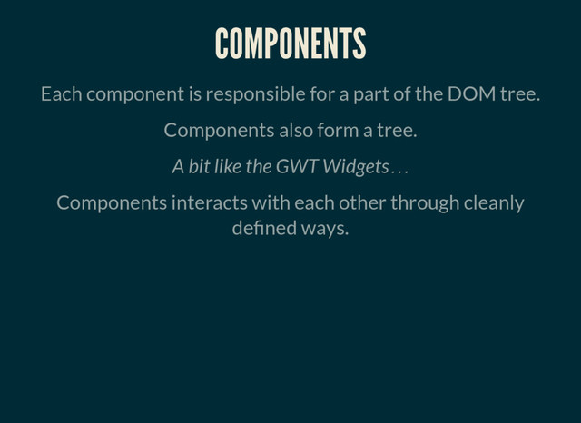COMPONENTS
Each component is responsible for a part of the DOM tree.
Components also form a tree.
A bit like the GWT Widgets…
Components interacts with each other through cleanly
de ned ways.
