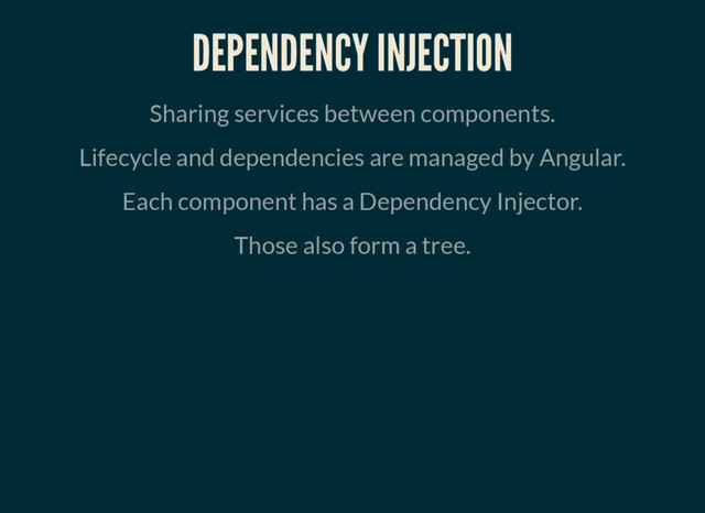 DEPENDENCY INJECTION
Sharing services between components.
Lifecycle and dependencies are managed by Angular.
Each component has a Dependency Injector.
Those also form a tree.
