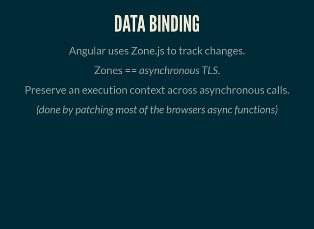 DATA BINDING
Angular uses Zone.js to track changes.
Zones == asynchronous TLS.
Preserve an execution context across asynchronous calls.
(done by patching most of the browsers async functions)
