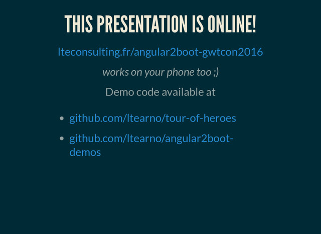 THIS PRESENTATION IS ONLINE!
lteconsulting.fr/angular2boot-gwtcon2016
works on your phone too ;)
Demo code available at
github.com/ltearno/tour-of-heroes
github.com/ltearno/angular2boot-
demos
