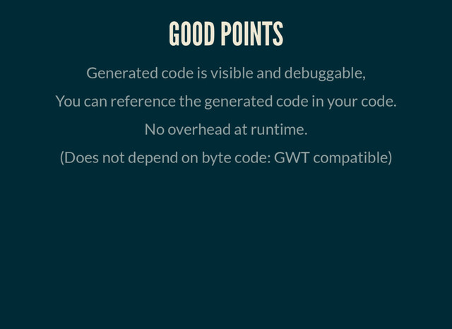 GOOD POINTS
Generated code is visible and debuggable,
You can reference the generated code in your code.
No overhead at runtime.
(Does not depend on byte code: GWT compatible)
