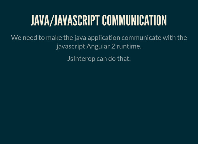 JAVA/JAVASCRIPT COMMUNICATION
We need to make the java application communicate with the
javascript Angular 2 runtime.
JsInterop can do that.
