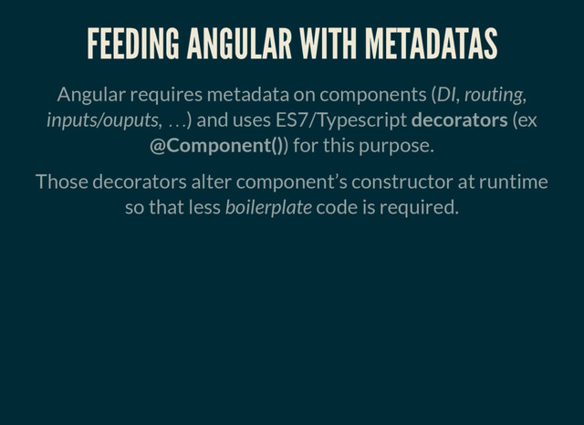 FEEDING ANGULAR WITH METADATAS
Angular requires metadata on components (DI, routing,
inputs/ouputs, … ) and uses ES7/Typescript decorators (ex
@Component()) for this purpose.
Those decorators alter component’s constructor at runtime
so that less boilerplate code is required.
