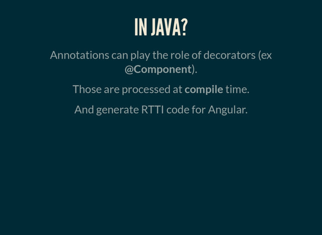 IN JAVA?
Annotations can play the role of decorators (ex
@Component).
Those are processed at compile time.
And generate RTTI code for Angular.
