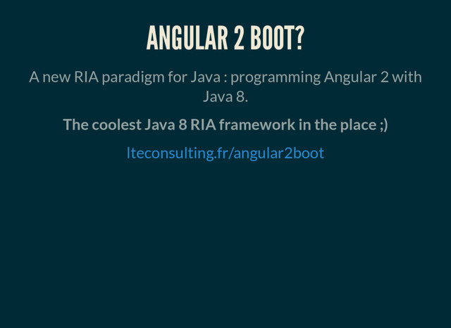 ANGULAR 2 BOOT?
A new RIA paradigm for Java : programming Angular 2 with
Java 8.
The coolest Java 8 RIA framework in the place ;)
lteconsulting.fr/angular2boot
