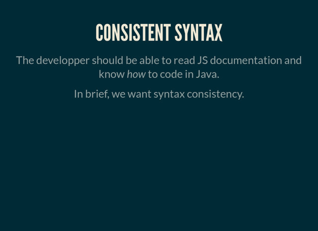 CONSISTENT SYNTAX
The developper should be able to read JS documentation and
know how to code in Java.
In brief, we want syntax consistency.
