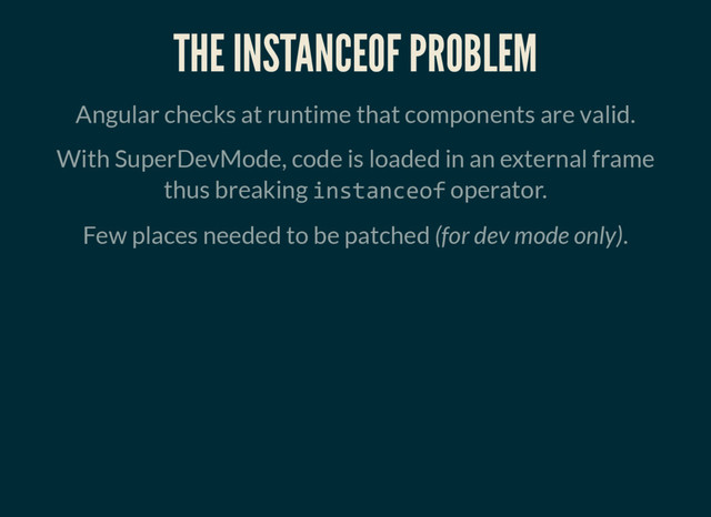 THE INSTANCEOF PROBLEM
Angular checks at runtime that components are valid.
With SuperDevMode, code is loaded in an external frame
thus breaking instanceof operator.
Few places needed to be patched (for dev mode only).
