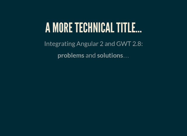 A MORE TECHNICAL TITLE…
Integrating Angular 2 and GWT 2.8:
problems and solutions…
