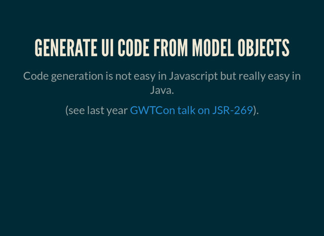 GENERATE UI CODE FROM MODEL OBJECTS
Code generation is not easy in Javascript but really easy in
Java.
(see last year ).
GWTCon talk on JSR-269
