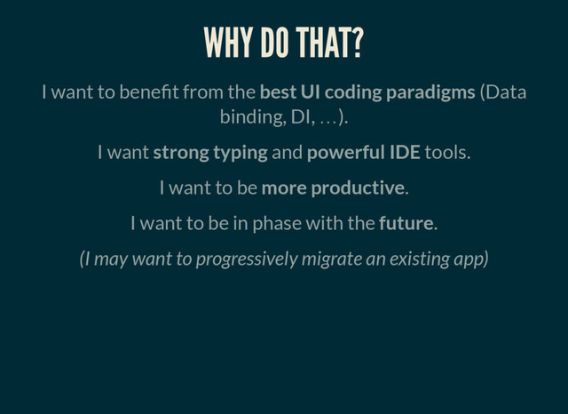 WHY DO THAT?
I want to bene t from the best UI coding paradigms (Data
binding, DI, … ).
I want strong typing and powerful IDE tools.
I want to be more productive.
I want to be in phase with the future.
(I may want to progressively migrate an existing app)
