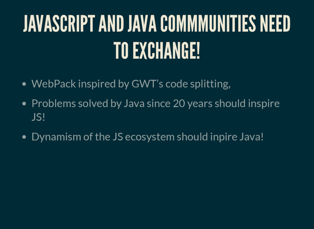 JAVASCRIPT AND JAVA COMMMUNITIES NEED
TO EXCHANGE!
WebPack inspired by GWT’s code splitting,
Problems solved by Java since 20 years should inspire
JS!
Dynamism of the JS ecosystem should inpire Java!
