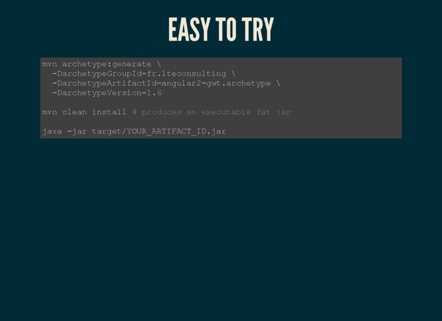 EASY TO TRY
mvn archetype:generate \
­DarchetypeGroupId=fr.lteconsulting \
­DarchetypeArtifactId=angular2­gwt.archetype \
­DarchetypeVersion=1.6
mvn clean install # produces an executable fat jar
java ­jar target/YOUR_ARTIFACT_ID.jar
