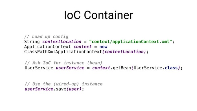 IoC Container
// Load up config
String contextLocation = "context/applicationContext.xml";
ApplicationContext context = new
ClassPathXmlApplicationContext(contextLocation);
// Ask IoC for instance (bean)
UserService userService = context.getBean(UserService.class);
// Use the (wired-up) instance
userService.save(user);
