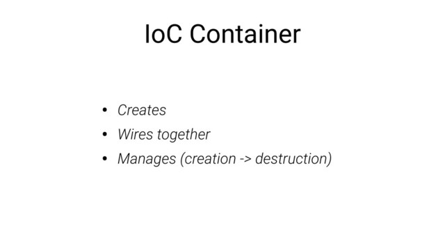 IoC Container
• Creates
• Wires together
• Manages (creation -> destruction)
