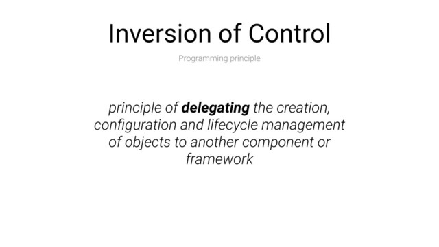 Inversion of Control
Programming principle
principle of delegating the creation,
conﬁguration and lifecycle management
of objects to another component or
framework
