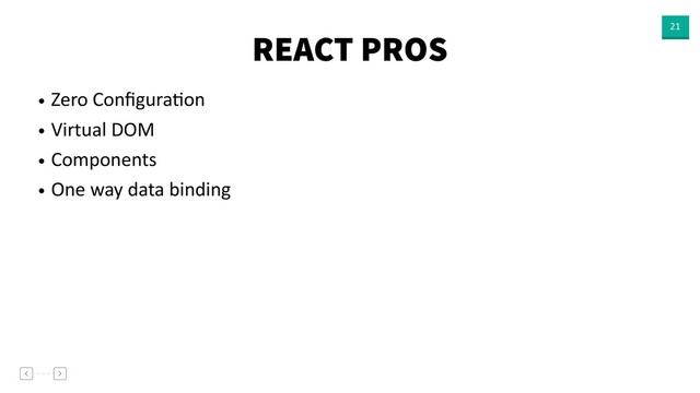 REACT PROS 21
• Zero ConﬁguraVon
• Virtual DOM
• Components
• One way data binding
