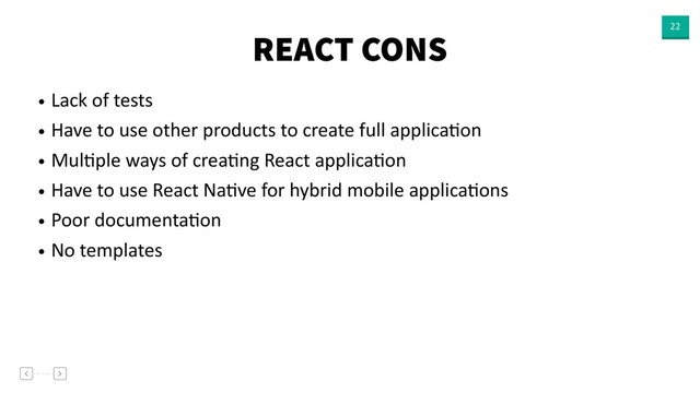 REACT CONS 22
• Lack of tests
• Have to use other products to create full applicaVon
• MulVple ways of creaVng React applicaVon
• Have to use React NaVve for hybrid mobile applicaVons
• Poor documentaVon
• No templates
