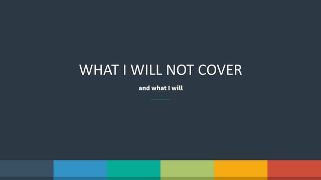WHAT I WILL NOT COVER
and what I will

