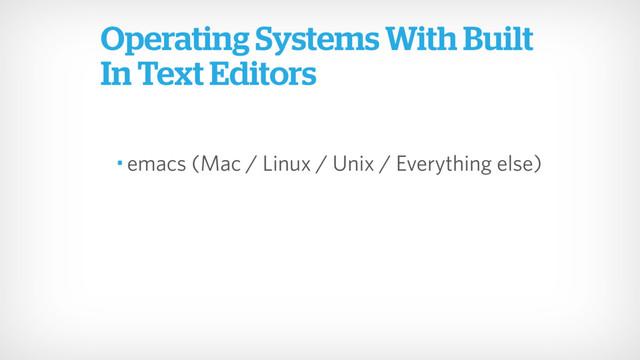 • emacs (Mac / Linux / Unix / Everything else)
Operating Systems With Built
In Text Editors
