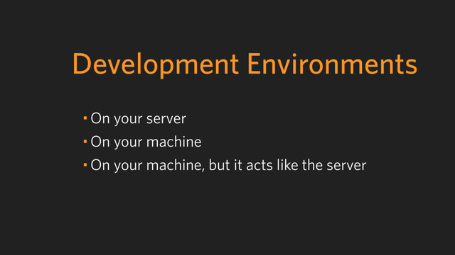 Development Environments
• On your server
• On your machine
• On your machine, but it acts like the server
