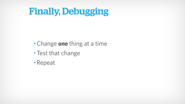 • Change one thing at a time
• Test that change
• Repeat
Finally, Debugging
