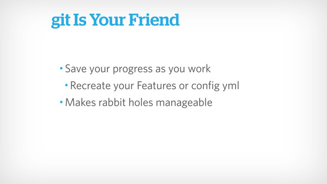 • Save your progress as you work
• Recreate your Features or config yml
• Makes rabbit holes manageable
git Is Your Friend
