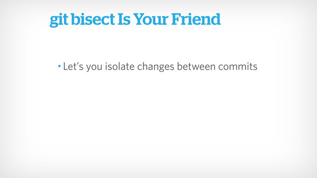 • Let’s you isolate changes between commits
git bisect Is Your Friend

