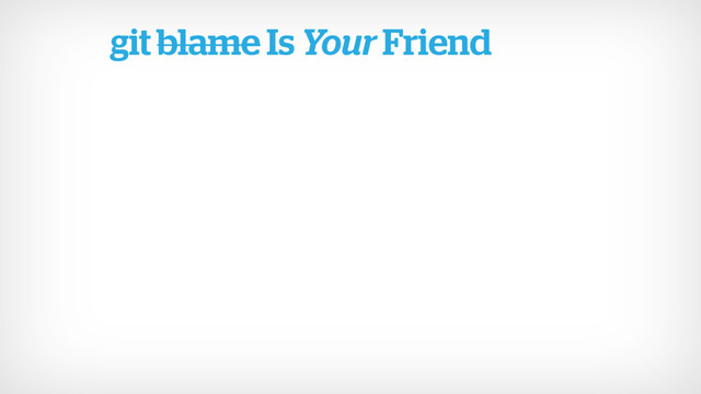 git blame Is Your Friend
