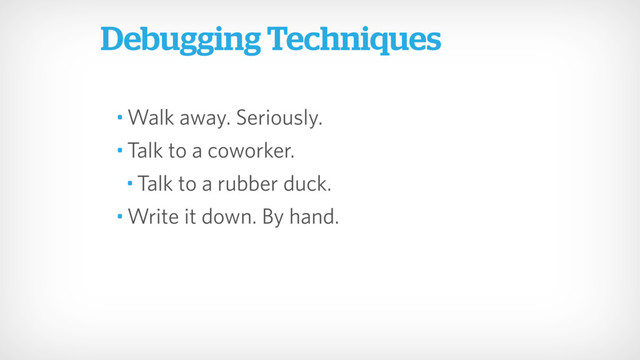 • Walk away. Seriously.
• Talk to a coworker.
• Talk to a rubber duck.
• Write it down. By hand.
Debugging Techniques
